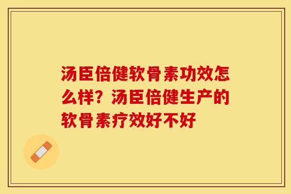 汤臣倍健软骨素功效怎么样？汤臣倍健生产的软骨素疗效好不好