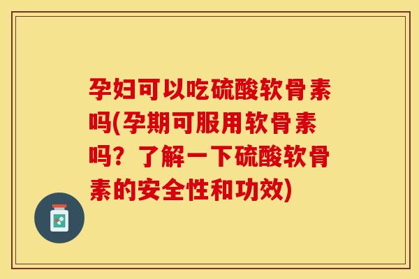 孕妇可以吃硫酸软骨素吗(孕期可服用软骨素吗？了解一下硫酸软骨素的安全性和功效)