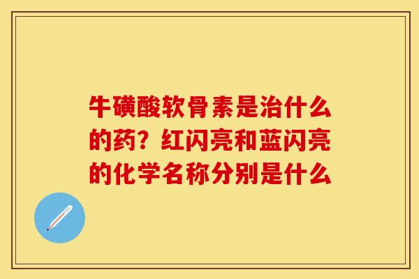 牛磺酸软骨素是治什么的药？红闪亮和蓝闪亮的化学名称分别是什么