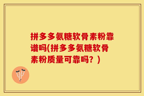拼多多氨糖软骨素粉靠谱吗(拼多多氨糖软骨素粉质量可靠吗？)