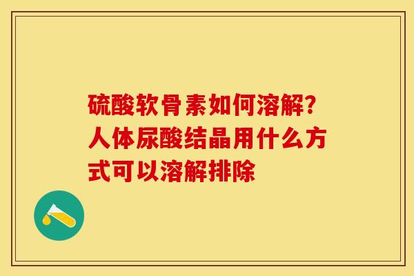 硫酸软骨素如何溶解？人体尿酸结晶用什么方式可以溶解排除