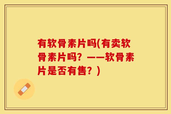 有软骨素片吗(有卖软骨素片吗？——软骨素片是否有售？)