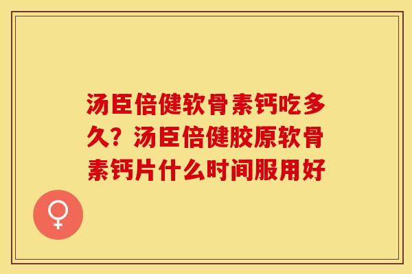 汤臣倍健软骨素钙吃多久？汤臣倍健胶原软骨素钙片什么时间服用好