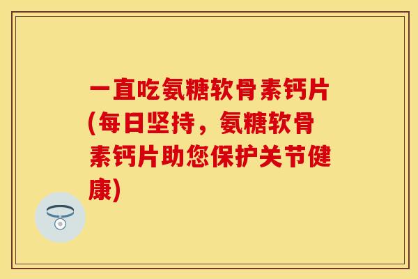 一直吃氨糖软骨素钙片(每日坚持，氨糖软骨素钙片助您保护关节健康)