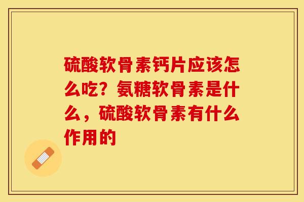 硫酸软骨素钙片应该怎么吃？氨糖软骨素是什么，硫酸软骨素有什么作用的