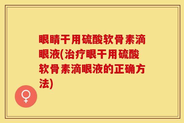 眼睛干用硫酸软骨素滴眼液(治疗眼干用硫酸软骨素滴眼液的正确方法)