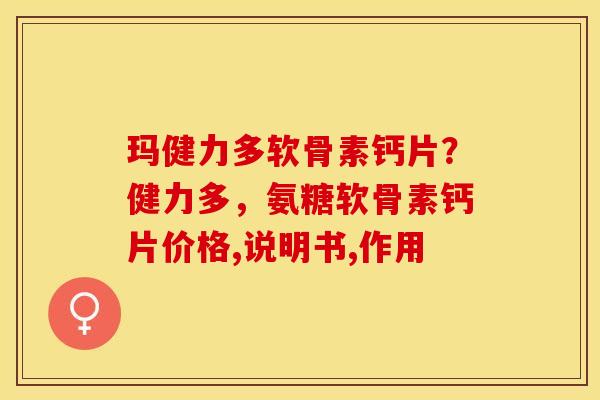 玛健力多软骨素钙片？健力多，氨糖软骨素钙片价格,说明书,作用