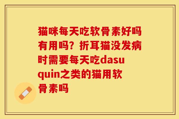 猫咪每天吃软骨素好吗有用吗？折耳猫没发病时需要每天吃dasuquin之类的猫用软骨素吗