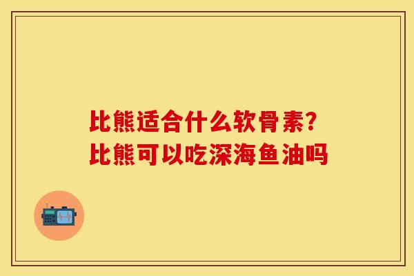 比熊适合什么软骨素？比熊可以吃深海鱼油吗