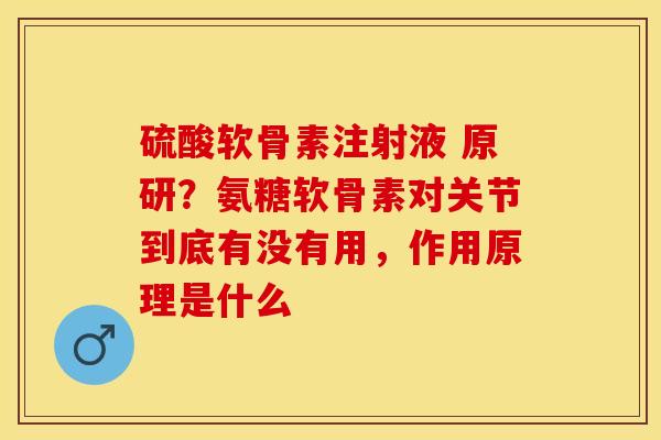 硫酸软骨素注射液 原研？氨糖软骨素对关节到底有没有用，作用原理是什么