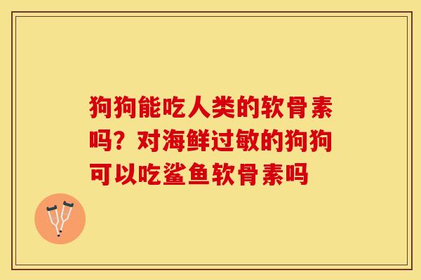 狗狗能吃人类的软骨素吗？对海鲜过敏的狗狗可以吃鲨鱼软骨素吗