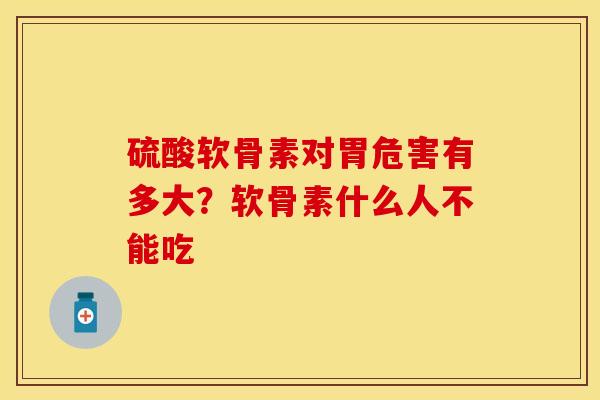 硫酸软骨素对胃危害有多大？软骨素什么人不能吃