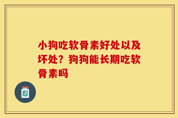 小狗吃软骨素好处以及坏处？狗狗能长期吃软骨素吗