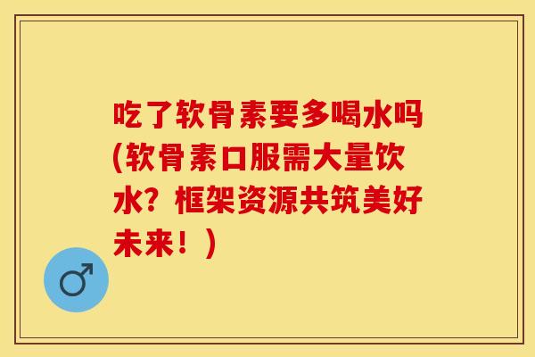 吃了软骨素要多喝水吗(软骨素口服需大量饮水？框架资源共筑美好未来！)