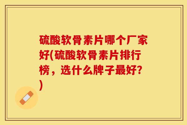 硫酸软骨素片哪个厂家好(硫酸软骨素片排行榜，选什么牌子最好？)