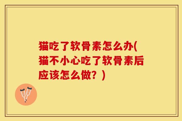 猫吃了软骨素怎么办(猫不小心吃了软骨素后应该怎么做？)