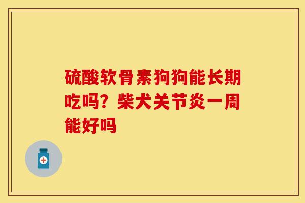 硫酸软骨素狗狗能长期吃吗？柴犬关节炎一周能好吗