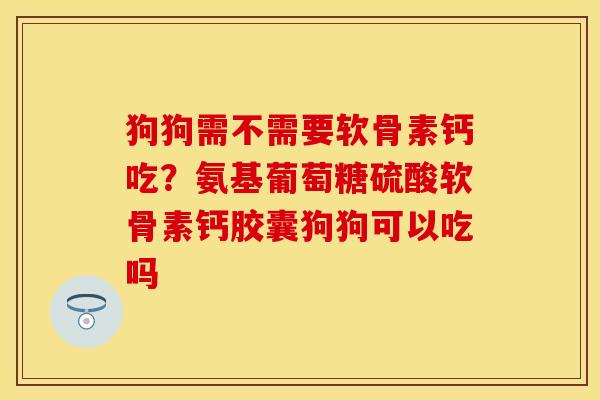 狗狗需不需要软骨素钙吃？氨基葡萄糖硫酸软骨素钙胶囊狗狗可以吃吗