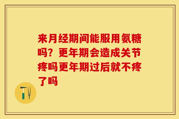 来月经期间能服用氨糖吗？更年期会造成关节疼吗更年期过后就不疼了吗