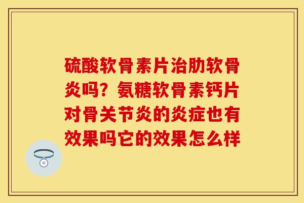 硫酸软骨素片治肋软骨炎吗？氨糖软骨素钙片对骨关节炎的炎症也有效果吗它的效果怎么样