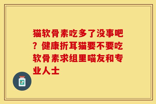 猫软骨素吃多了没事吧?健康折耳猫要不要吃软骨素求组里喵友和专业人士-第1张图片-关节保镖 猫软骨素吃多了没事吧?健康折耳猫要不要吃软骨素求组里喵友和专业人士-第1张图片-关节保镖