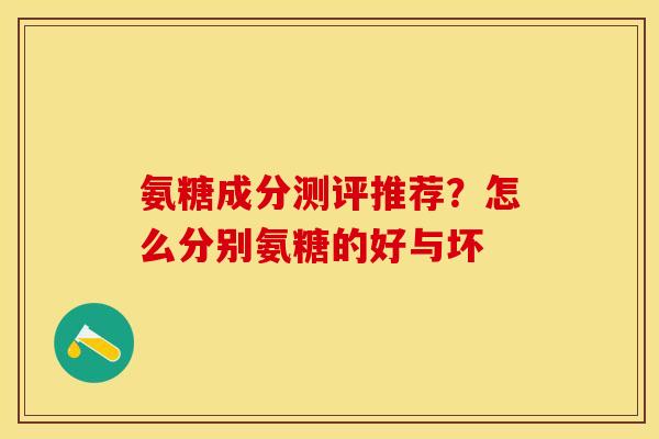 氨糖成分测评推荐?怎么分别氨糖的好与坏-第1张图片-关节保镖 氨糖成分测评推荐?怎么分别氨糖的好与坏-第1张图片-关节保镖