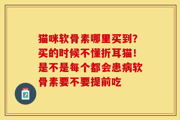 猫咪软骨素哪里买到？买的时候不懂折耳猫！是不是每个都会患病软骨素要不要提前吃