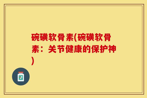 碗磺软骨素(碗磺软骨素：关节健康的保护神)