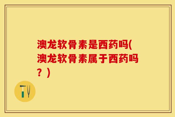 澳龙软骨素是西药吗(澳龙软骨素属于西药吗？)