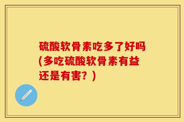 硫酸软骨素吃多了好吗(多吃硫酸软骨素有益还是有害？)