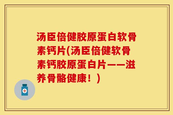 汤臣倍健胶原蛋白软骨素钙片(汤臣倍健软骨素钙胶原蛋白片——滋养骨骼健康！)