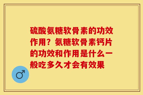 硫酸氨糖软骨素的功效作用？氨糖软骨素钙片的功效和作用是什么一般吃多久才会有效果