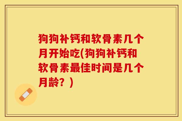 狗狗补钙和软骨素几个月开始吃(狗狗补钙和软骨素最佳时间是几个月龄？)