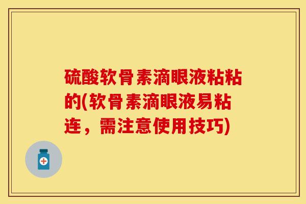 硫酸软骨素滴眼液粘粘的(软骨素滴眼液易粘连，需注意使用技巧)