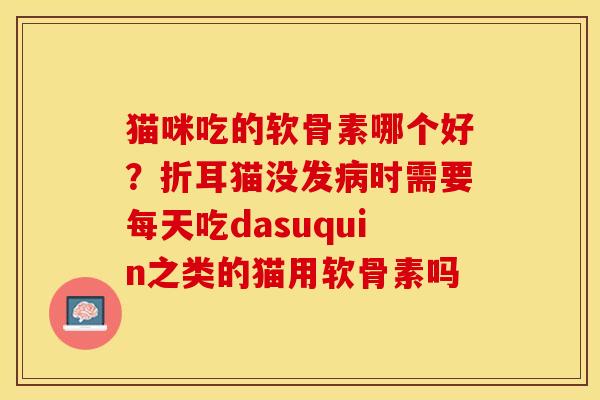 猫咪吃的软骨素哪个好？折耳猫没发病时需要每天吃dasuquin之类的猫用软骨素吗