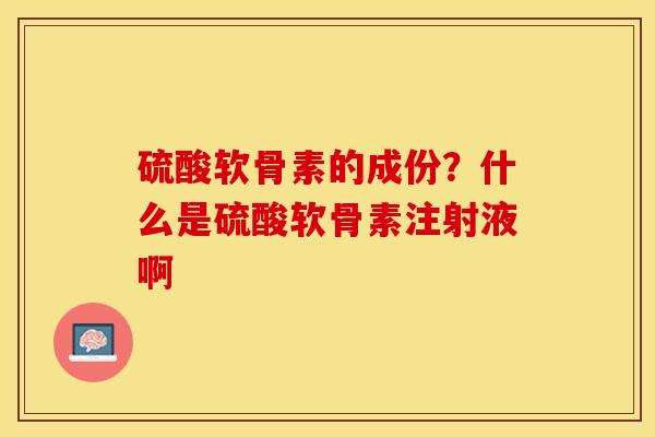 硫酸软骨素的成份？什么是硫酸软骨素注射液啊