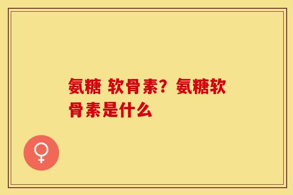 氨糖 软骨素?氨糖软骨素是什么-第1张图片-关节保镖 氨糖 软骨素?氨糖软骨素是什么-第1张图片-关节保镖