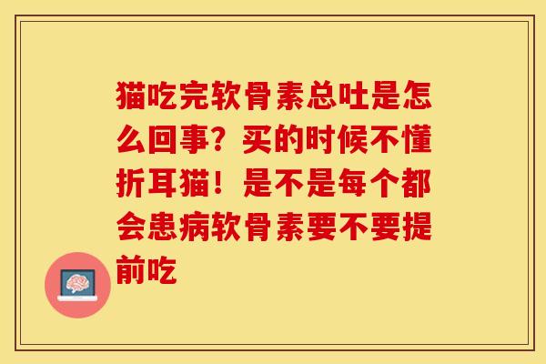 猫吃完软骨素总吐是怎么回事？买的时候不懂折耳猫！是不是每个都会患病软骨素要不要提前吃