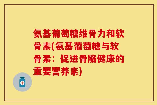 氨基葡萄糖维骨力和软骨素(氨基葡萄糖与软骨素：促进骨骼健康的重要营养素)