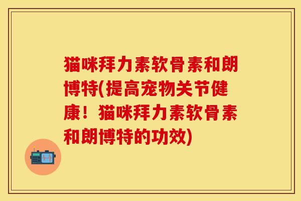 猫咪拜力素软骨素和朗博特(提高宠物关节健康！猫咪拜力素软骨素和朗博特的功效)