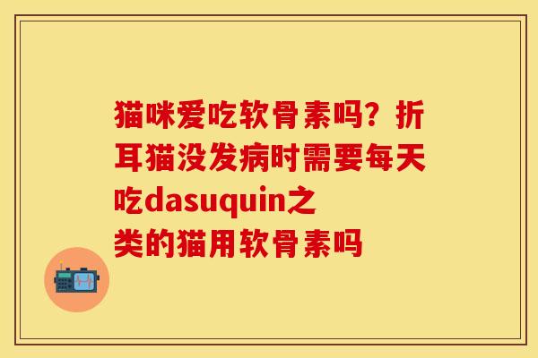 猫咪爱吃软骨素吗？折耳猫没发病时需要每天吃dasuquin之类的猫用软骨素吗