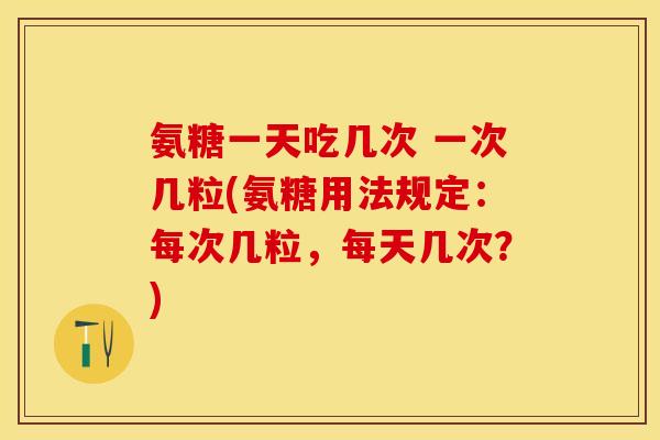 氨糖一天吃几次 一次几粒(氨糖用法规定：每次几粒，每天几次？)
