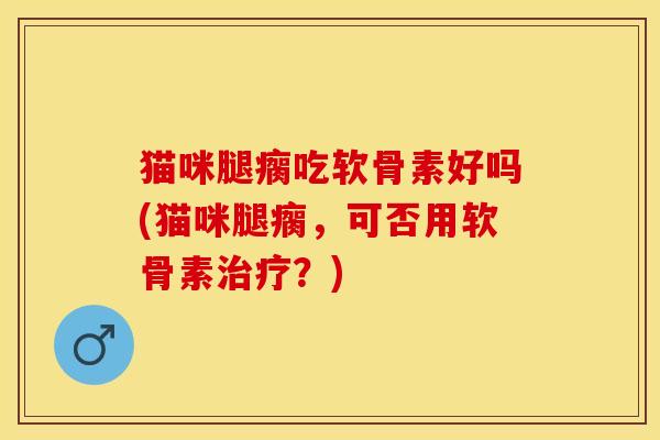 猫咪腿瘸吃软骨素好吗(猫咪腿瘸，可否用软骨素治疗？)
