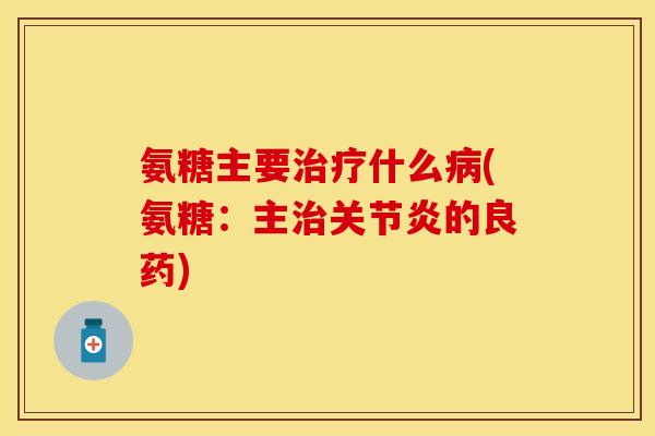 氨糖主要治疗什么病(氨糖：主治关节炎的良药)
