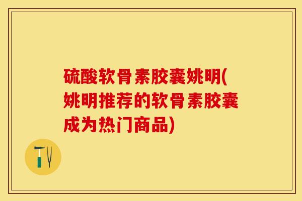 硫酸软骨素胶囊姚明(姚明推荐的软骨素胶囊成为热门商品)