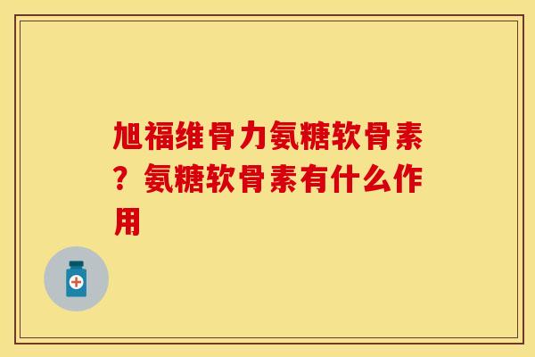 旭福维骨力氨糖软骨素？氨糖软骨素有什么作用