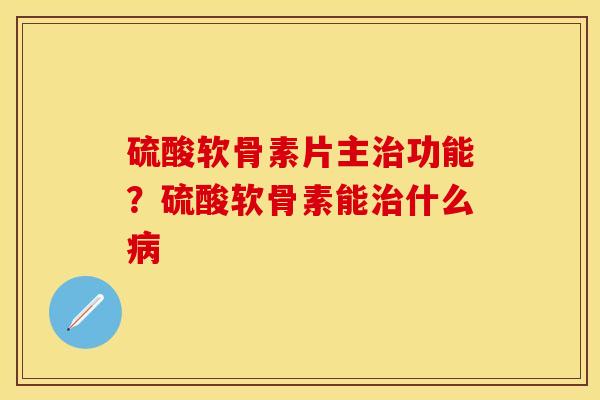 硫酸软骨素片主治功能？硫酸软骨素能治什么病