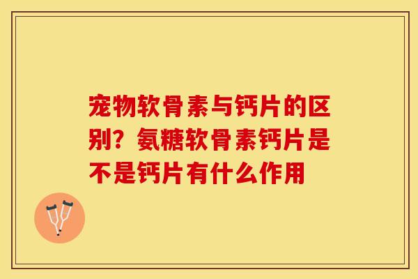 宠物软骨素与钙片的区别？氨糖软骨素钙片是不是钙片有什么作用