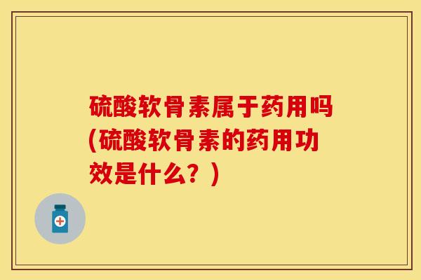 硫酸软骨素属于药用吗(硫酸软骨素的药用功效是什么？)