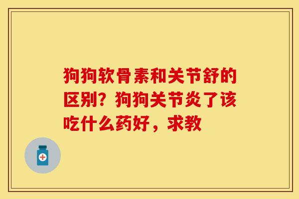 狗狗软骨素和关节舒的区别？狗狗关节炎了该吃什么药好，求教